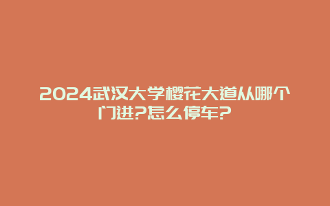 2024武汉大学樱花大道从哪个门进?怎么停车?