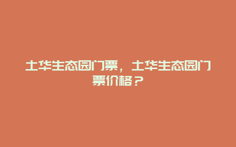 土华生态园门票，土华生态园门票价格？