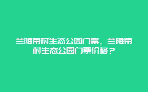 兰陵带村生态公园门票，兰陵带村生态公园门票价格？