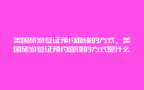 美国旅游签证预约面谈的方式，美国旅游签证预约面谈的方式是什么