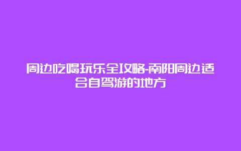 周边吃喝玩乐全攻略-南阳周边适合自驾游的地方