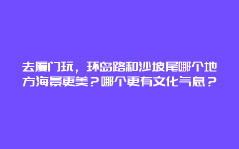 去厦门玩，环岛路和沙坡尾哪个地方海景更美？哪个更有文化气息？