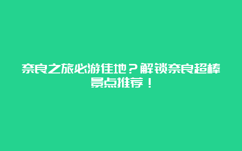 奈良之旅必游佳地？解锁奈良超棒景点推荐！