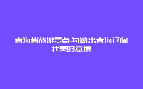 青海省旅游景点-勾勒出青海辽阔壮美的意境