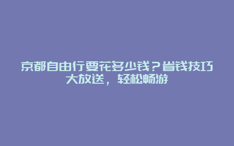 京都自由行要花多少钱？省钱技巧大放送，轻松畅游