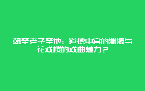 朝圣老子圣地：道德中宫的渊源与花戏楼的戏曲魅力？