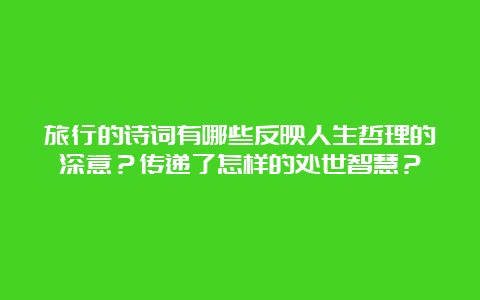 旅行的诗词有哪些反映人生哲理的深意？传递了怎样的处世智慧？