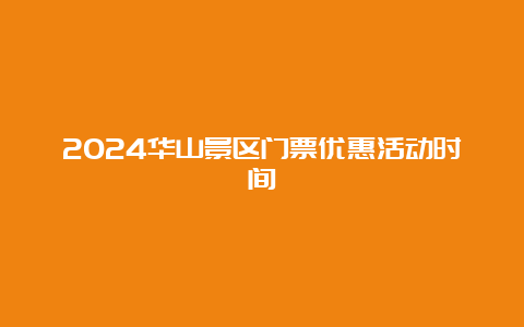 2024华山景区门票优惠活动时间