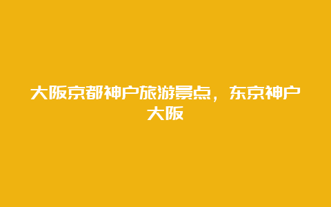 大阪京都神户旅游景点，东京神户大阪