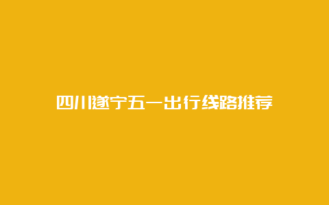 四川遂宁五一出行线路推荐