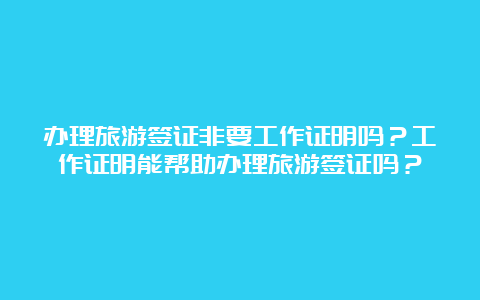 办理旅游签证非要工作证明吗？工作证明能帮助办理旅游签证吗？