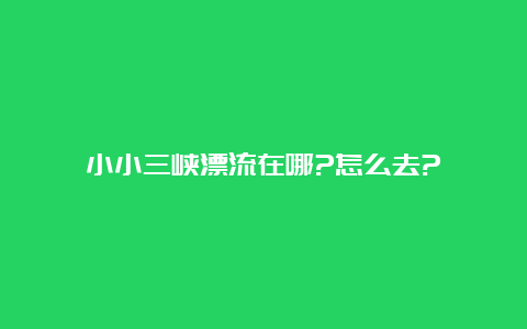 小小三峡漂流在哪?怎么去?