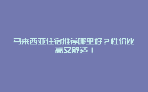 马来西亚住宿推荐哪里好？性价比高又舒适！