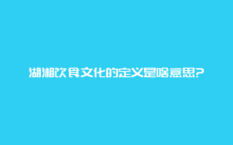 湖湘饮食文化的定义是啥意思?