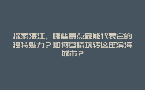 探索湛江，哪些景点最能代表它的独特魅力？如何尽情玩转这座滨海城市？