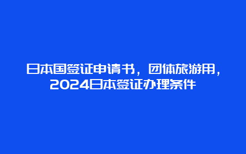 日本国签证申请书，团体旅游用，2024日本签证办理条件