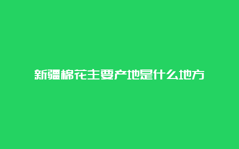 新疆棉花主要产地是什么地方