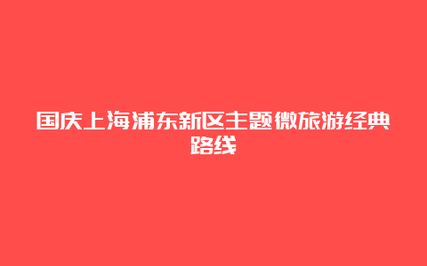 国庆上海浦东新区主题微旅游经典路线