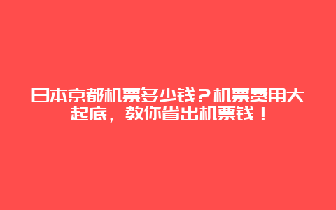 日本京都机票多少钱？机票费用大起底，教你省出机票钱！