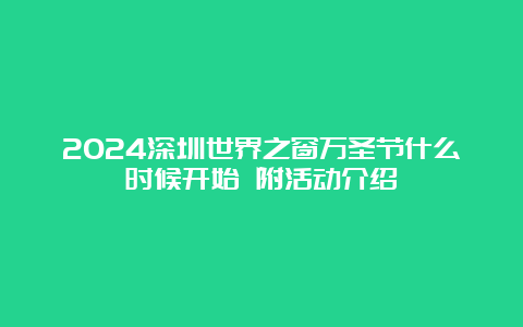 2024深圳世界之窗万圣节什么时候开始 附活动介绍