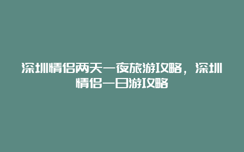 深圳情侣两天一夜旅游攻略，深圳情侣一日游攻略