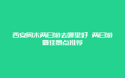 西安周末两日游去哪里好 两日游最佳景点推荐