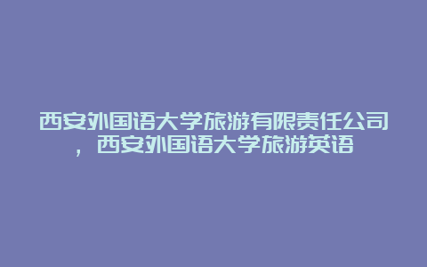 西安外国语大学旅游有限责任公司，西安外国语大学旅游英语