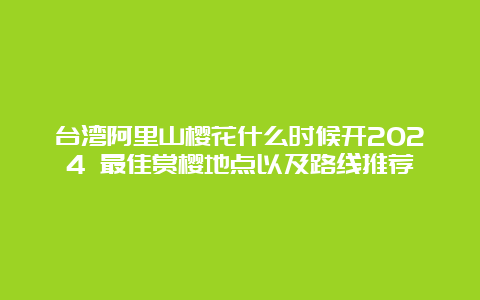 台湾阿里山樱花什么时候开2024 最佳赏樱地点以及路线推荐