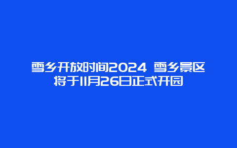 雪乡开放时间2024 雪乡景区将于11月26日正式开园