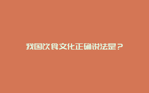 我国饮食文化正确说法是？