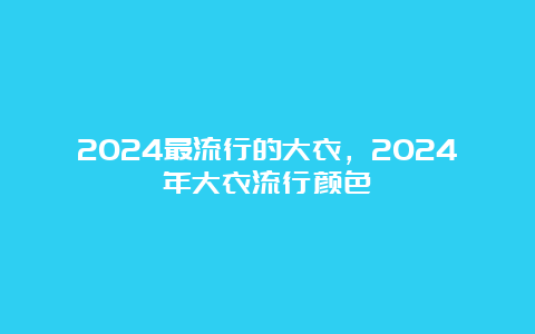 2024最流行的大衣，2024年大衣流行颜色