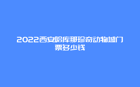 2022西安哈库那珍奇动物城门票多少钱