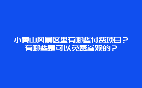 小黄山风景区里有哪些付费项目？有哪些是可以免费参观的？