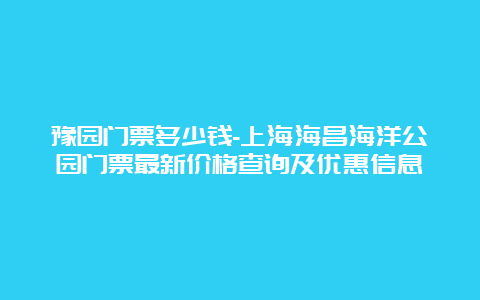 豫园门票多少钱-上海海昌海洋公园门票最新价格查询及优惠信息