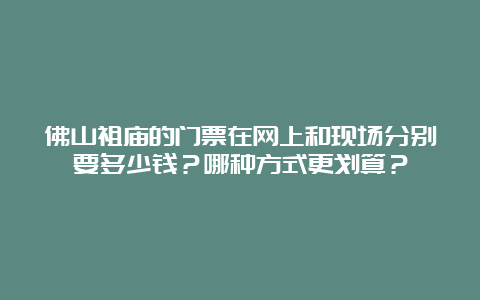 佛山祖庙的门票在网上和现场分别要多少钱？哪种方式更划算？