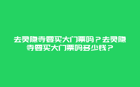 去灵隐寺要买大门票吗？去灵隐寺要买大门票吗多少钱？