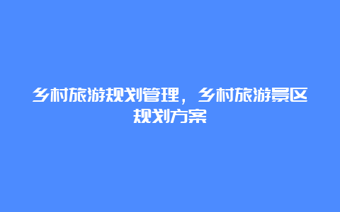 乡村旅游规划管理，乡村旅游景区规划方案