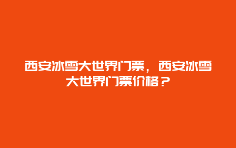 西安冰雪大世界门票，西安冰雪大世界门票价格？