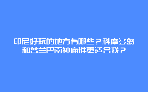 印尼好玩的地方有哪些？科摩多岛和普兰巴南神庙谁更适合我？