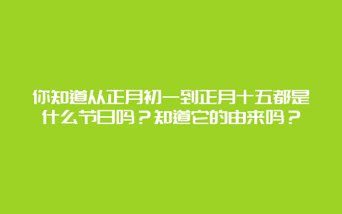 你知道从正月初一到正月十五都是什么节日吗？知道它的由来吗？