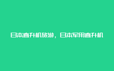 日本直升机旅游，日本军用直升机