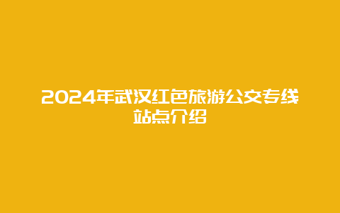 2024年武汉红色旅游公交专线站点介绍