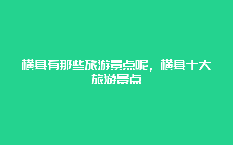 横县有那些旅游景点呢，横县十大旅游景点