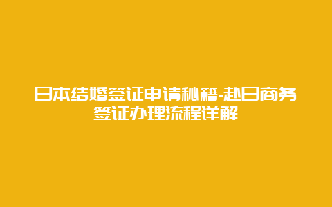 日本结婚签证申请秘籍-赴日商务签证办理流程详解