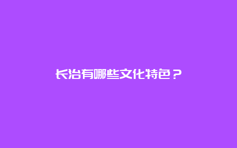 长治有哪些文化特色？