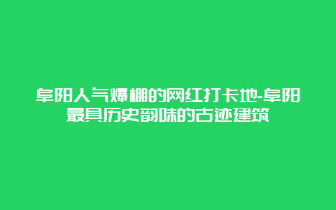 阜阳人气爆棚的网红打卡地-阜阳最具历史韵味的古迹建筑