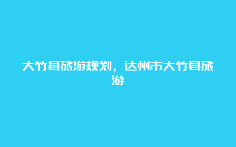 大竹县旅游规划，达州市大竹县旅游