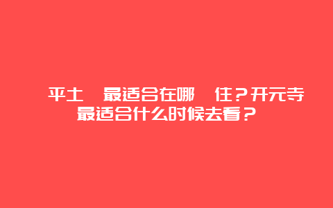 饒平土樓最适合在哪裡住？开元寺最适合什么时候去看？