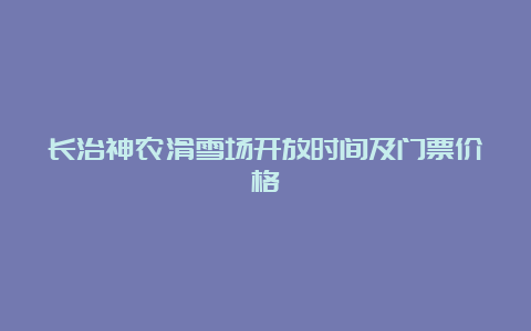 长治神农滑雪场开放时间及门票价格