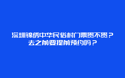 深圳锦绣中华民俗村门票贵不贵？去之前要提前预约吗？